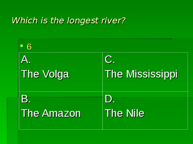 Which is the longest river? 6 A. The Volga C. The Mississippi B. The Amazon D. The Nile 
