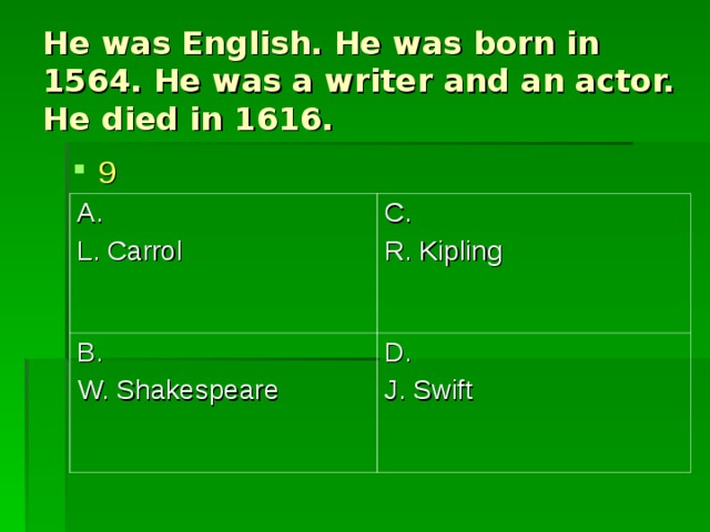 He was English. He was born in 1564. He was a writer and an actor. He died in 1616. 9 A. L. Carrol C. R. Kipling B. W. Shakespeare D. J. Swift 