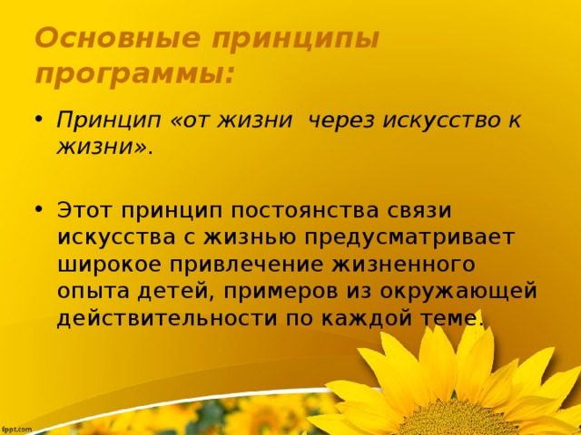 Основные принципы программы: Принцип «от жизни  через искусство к жизни» . Этот принцип постоянства связи искусства с жизнью предусматривает широкое привлечение жизненного опыта детей, примеров из окружающей действительности по каждой теме. 