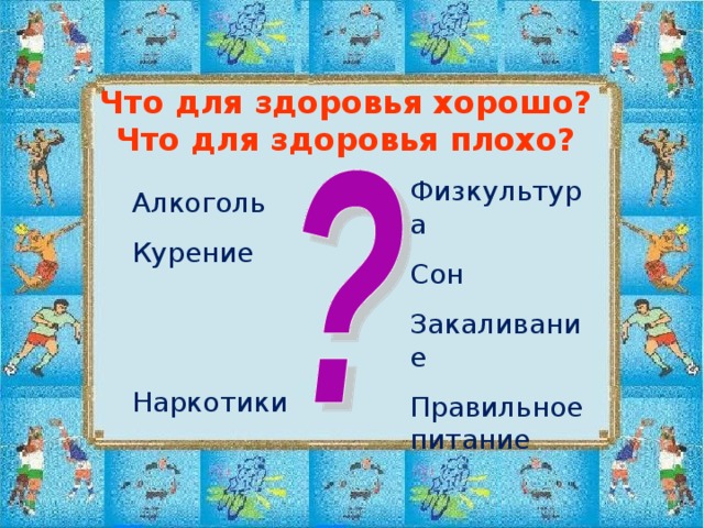 Что для здоровья хорошо?  Что для здоровья плохо? Физкультура Сон Закаливание Правильное питание Алкоголь Курение Наркотики 