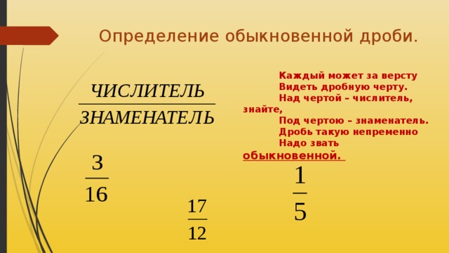 Определение обыкновенной дроби.  Каждый может за версту  Видеть дробную черту.  Над чертой – числитель, знайте,  Под чертою – знаменатель.  Дробь такую непременно  Надо звать обыкновенной. 