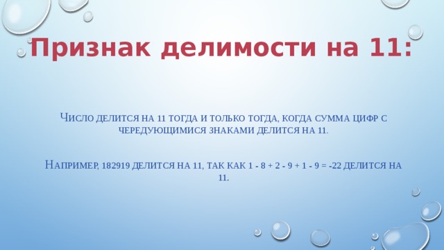 Признак делимости на 11: Ч исло делится на 11 тогда и только тогда, когда сумма цифр с чередующимися знаками делится на 11. Н апример, 182919 делится на 11, так как 1 - 8 + 2 - 9 + 1 - 9 = -22 делится на 11 . 