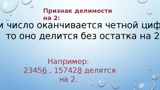 Признак делимости на 2: Если число оканчивается четной цифрой, то оно делится без остатка на 2 Например:  2345 6 , 15742 8 делятся на 2. 