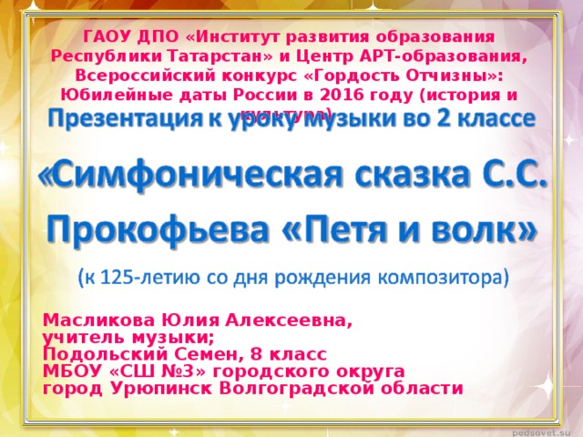 ГАОУ ДПО «Институт развития образования Республики Татарстан» и Центр АРТ-образования, Всероссийский конкурс «Гордость Отчизны»: Юбилейные даты России в 2016 году (история и культура) Масликова Юлия Алексеевна, учитель музыки; Подольский Семен, 8 класс МБОУ «СШ №3» городского округа город Урюпинск Волгоградской области 