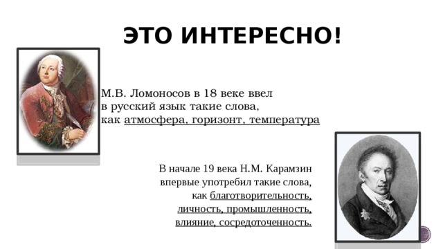 ЭТО ИНТЕРЕСНО! М.В. Ломоносов в 18 веке ввел в русский язык такие слова, как атмосфера, горизонт, температура В начале 19 века Н.М. Карамзин впервые употребил такие слова, как благотворительность, личность, промышленность, влияние, сосредоточенность. 