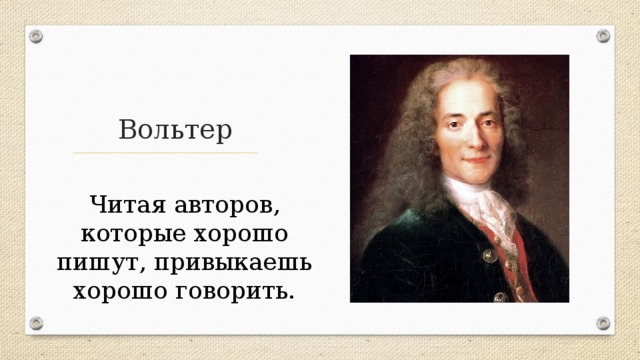 Вольтер Читая авторов, которые хорошо пишут, привыкаешь хорошо говорить. 