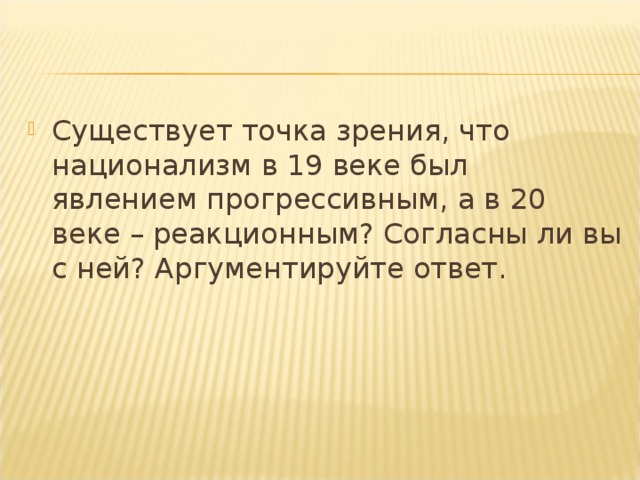 Существует точка зрения, что национализм в 19 веке был явлением прогрессивным, а в 20 веке – реакционным? Согласны ли вы с ней? Аргументируйте ответ.  