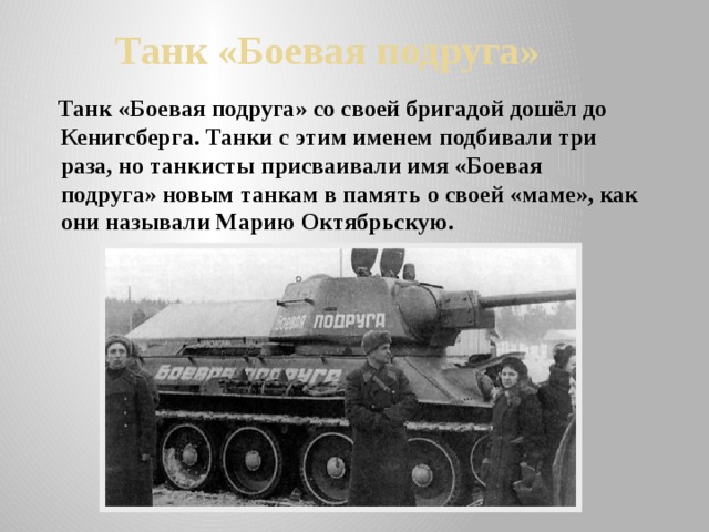  Танк «Боевая подруга»  Танк «Боевая подруга» со своей бригадой дошёл до Кенигсберга. Танки с этим именем подбивали три раза, но танкисты присваивали имя «Боевая подруга» новым танкам в память о своей «маме», как они называли Марию Октябрьскую. 