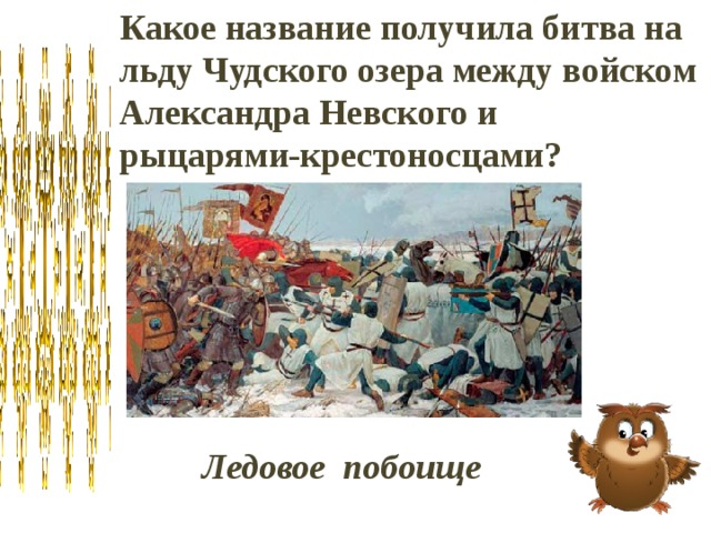 Какое название получила битва на льду Чудского озера между войском Александра Невского и рыцарями-крестоносцами? Ледовое побоище 