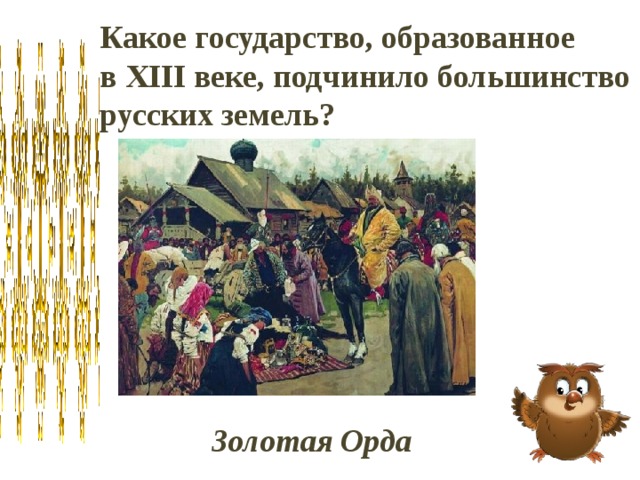 Какое государство, образованное в XIII веке, подчинило большинство русских земель? Золотая Орда 