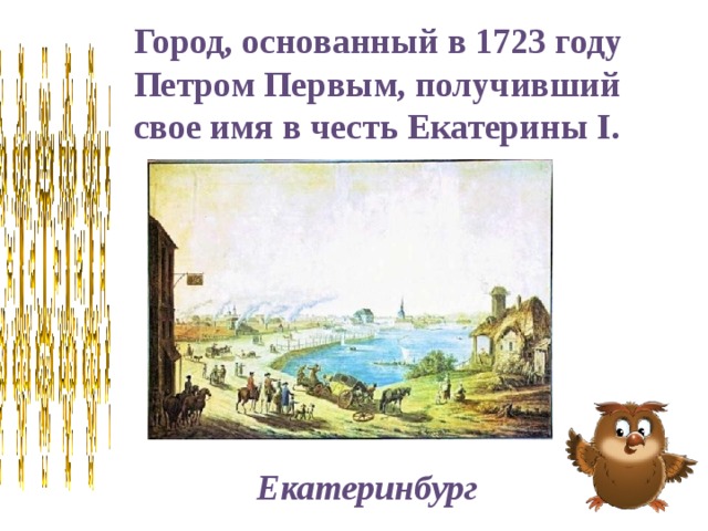 Город, основанный в 1723 году Петром Первым, получивший свое имя в честь Екатерины I. Екатеринбург 