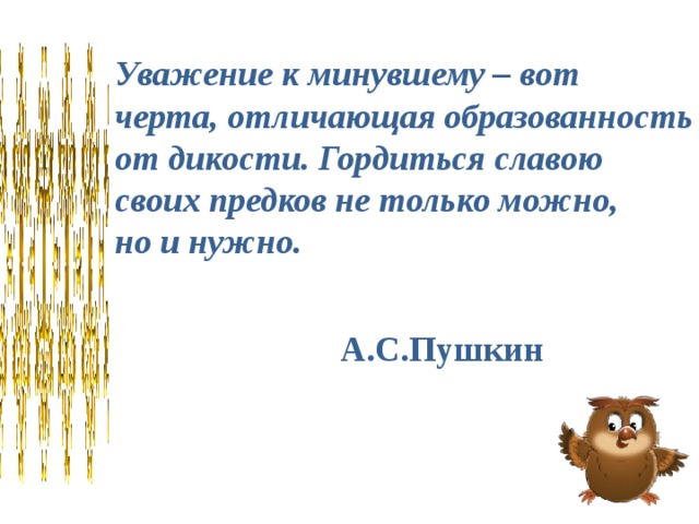 Уважение к минувшему – вот черта, отличающая образованность от дикости. Гордиться славою своих предков не только можно, но и нужно. А.С.Пушкин 