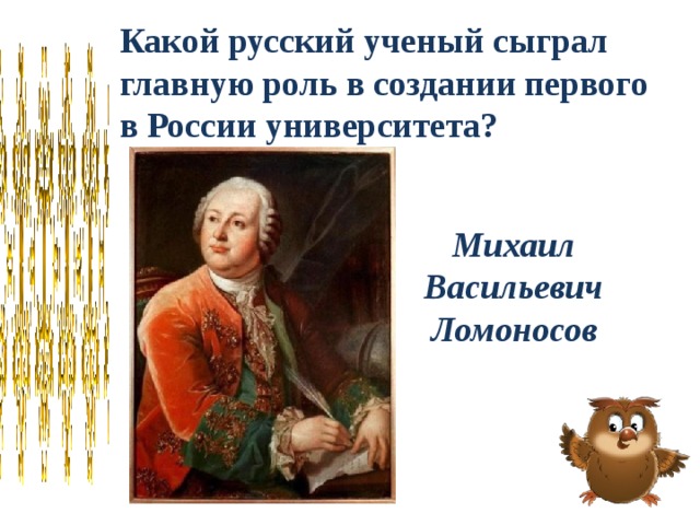 Какой русский ученый сыграл главную роль в создании первого в России университета? Михаил Васильевич Ломоносов 