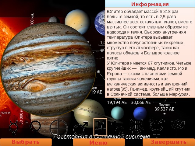 Информация Юпитер обладает массой в 318 раз больше земной, то есть в 2,5 раза массивнее всех остальных планет, вместе взятых. Он состоит главным образом из водорода и гелия. Высокая внутренняя температура Юпитера вызывает множество полупостоянных вихревых структур в его атмосфере, таких как полосы облаков и Большое красное пятно. У Юпитера имеется 67 спутников. Четыре крупнейших — Ганимед, Каллисто, Ио и Европа — схожи с планетами земной группы такими явлениями, как вулканическая активность и внутренний нагрев[85]. Ганимед, крупнейший спутник в Солнечной системе, больше Меркурия. Выбрать планету Завершить работу Меню 