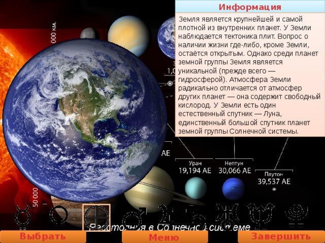 Информация Земля является крупнейшей и самой плотной из внутренних планет. У Земли наблюдается тектоника плит. Вопрос о наличии жизни где-либо, кроме Земли, остаётся открытым. Однако среди планет земной группы Земля является уникальной (прежде всего — гидросферой). Атмосфера Земли радикально отличается от атмосфер других планет — она содержит свободный кислород. У Земли есть один естественный спутник — Луна, единственный большой спутник планет земной группы Солнечной системы. Выбрать планету Завершить работу Меню 