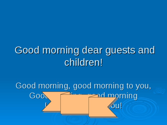 Good morning dear guests and children!   Good morning, good morning to you,  Good morning, good morning  I am glad to see you!