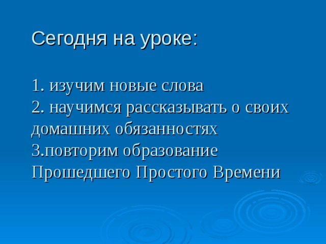 Сегодня на уроке:   1. изучим новые слова  2. научимся рассказывать о своих домашних обязанностях  3.повторим образование Прошедшего Простого Времени