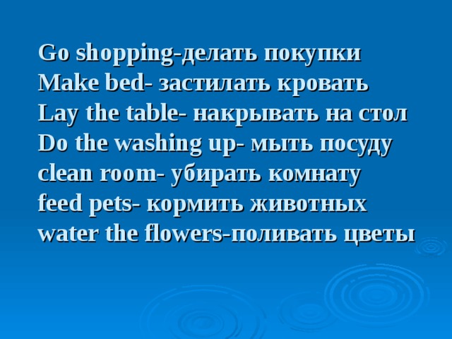 Go shopping- делать покупки   Make bed - застилать кровать  Lay the table - накрывать на стол  Do the washing up - мыть посуду   clean room - убирать комнату  feed pets - кормить животных  water the flowers -поливать цветы