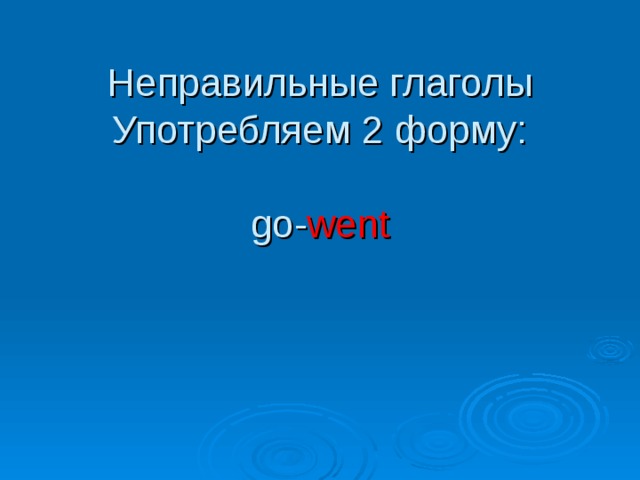 Неправильные глаголы  Употребляем 2 форму:   go- went