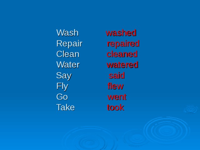 Wash washed   Repair repaired  Clean cleaned  Water watered  Say said  Fly flew  Go went  Take took