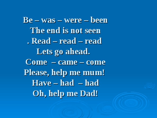 Be – was – were – been  The end is not seen  . Read – read – read  Lets go ahead.    Come  – came – come  Please, help me mum!  Have – had  – had  Oh, help me Dad!