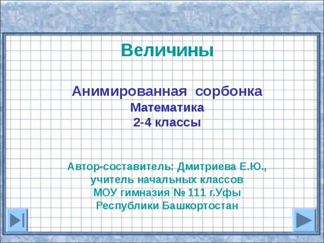 Величины  Анимированная сорбонка Математика 2-4 классы   Автор-составитель: Дмитриева Е.Ю., учитель начальных классов МОУ гимназия № 111 г.Уфы Республики Башкортостан  