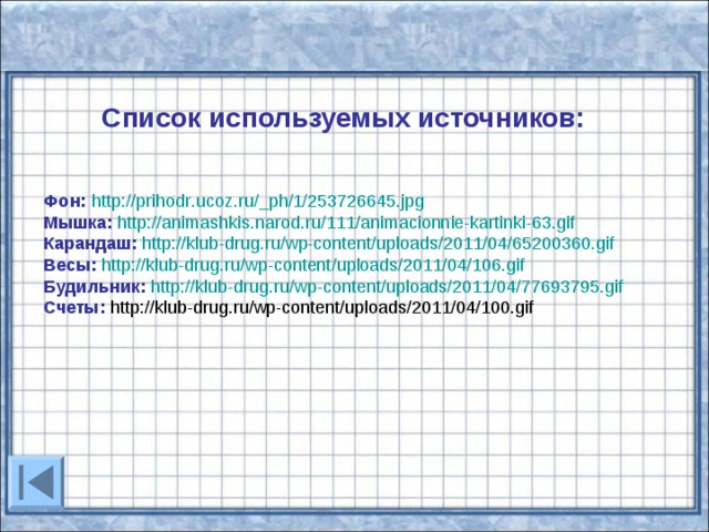Список используемых источников: Фон:  http :// prihodr . ucoz . ru /_ ph /1/253726645. jpg Мышка:  http :// animashkis . narod . ru /111/ animacionnie - kartinki -63. gif Карандаш:  http://klub-drug.ru/wp-content/uploads/2011/04/65200360.gif Весы:  http :// klub - drug . ru / wp - content / uploads /2011/04/106. gif Будильник:  http :// klub - drug . ru / wp - content / uploads /2011/04/77693795. gif Счеты:  http :// klub - drug . ru / wp - content / uploads /2011/04/100. gif 