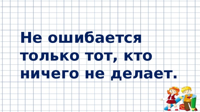 Не ошибается только тот, кто ничего не делает. 