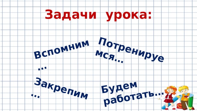 Закрепим… Вспомним… Будем работать… Потренируемся… Задачи урока: 