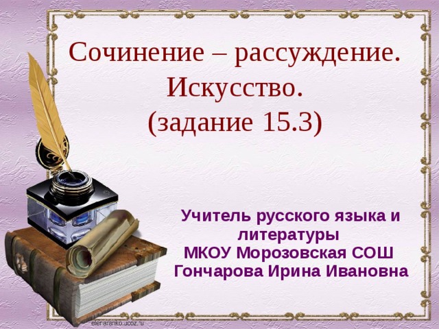 Сочинение – рассуждение. Искусство. (задание 15.3) Учитель русского языка и литературы МКОУ Морозовская СОШ Гончарова Ирина Ивановна 