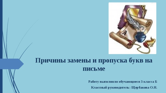 Причины замены и пропуска букв на письме Работу выполнили обучающиеся 3 класса Б Классный руководитель: Щербакова О.Н. 