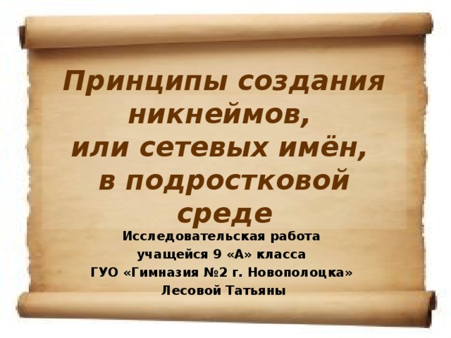 Принципы создания никнеймов,  или сетевых имён,  в подростковой среде   Исследовательская работа учащейся 9 «А» класса ГУО «Гимназия №2 г. Новополоцка» Лесовой Татьяны