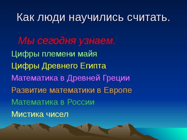 Как люди научились считать.  Мы сегодня узнаем. Цифры племени майя Цифры Древнего Египта Математика в Древней Греции Развитие математики в Европе Математика в России Мистика чисел 