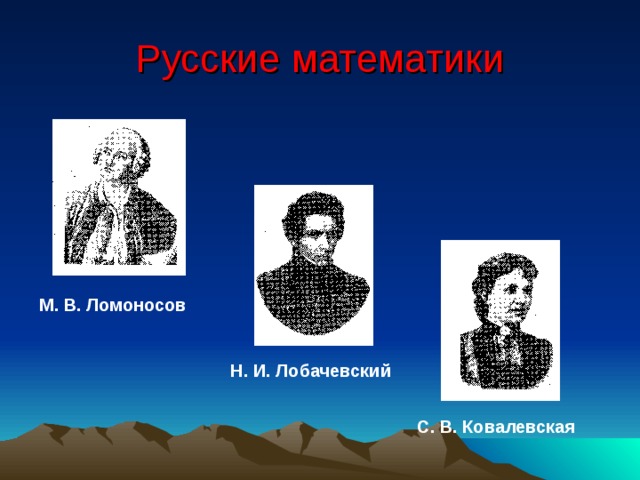 Русские математики М. В. Ломоносов Н. И. Лобачевский С. В. Ковалевская 