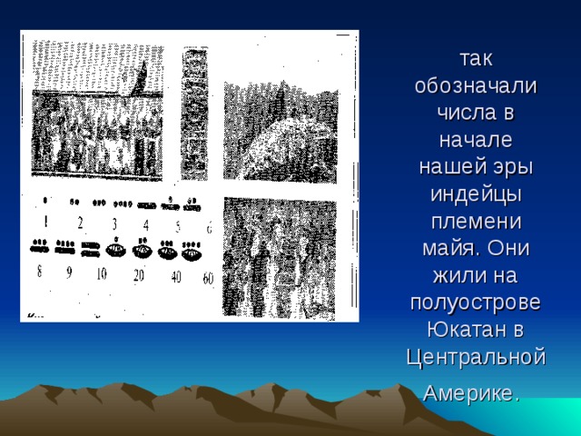 так обозначали числа в начале нашей эры индейцы племени майя. Они жили на полуострове Юкатан в Центральной Америке.  