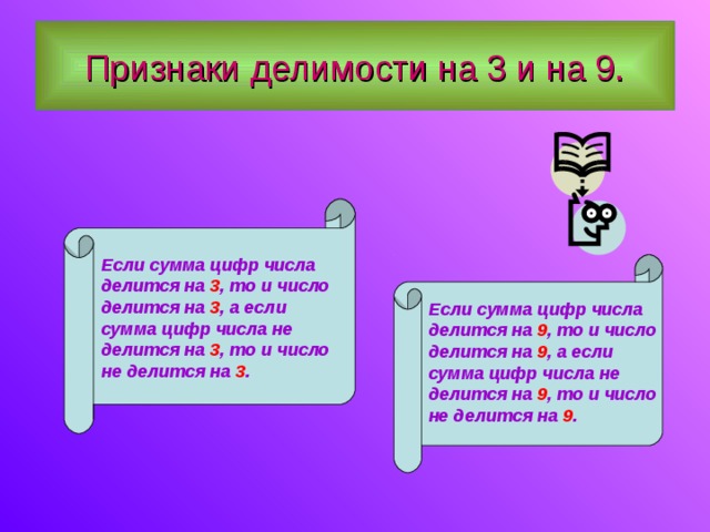 Признаки делимости на 3 и на 9. Если сумма цифр числа делится на 3 , то и число делится на 3 , а если сумма цифр числа не делится на 3 , то и число не делится на 3 . Если сумма цифр числа делится на 9 , то и число делится на 9 , а если сумма цифр числа не делится на 9 , то и число не делится на 9 . 