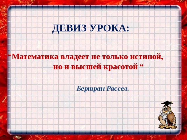 ДЕВИЗ УРОКА:     “ Математика владеет не только истиной, но и высшей красотой “ Бертран Рассел. 