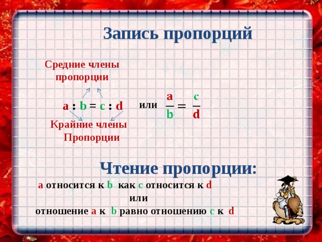         Запись пропорций   Средние члены пропорции    или a : b = c : d   Крайние члены  Пропорции   Чтение пропорции:   а относится к b как с относится к d   или  отношение а к b равно отношению с к d 