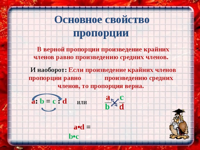  Основное свойство пропорции  В верной пропорции произведение крайних членов равно произведению средних членов.  И наоборот: Если произведение крайних членов пропорции равно произведению средних членов, то пропорция верна.  a : b = c : d   ИЛИ a•d = b•c 