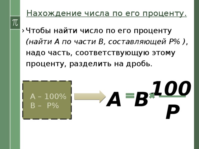 Нахождение числа по его проценту. Чтобы найти число по его проценту (найти А по части В, составляющей Р% ) , надо часть, соответствующую этому проценту, разделить на дробь. 100  А – 100%  В – Р% А В Р 