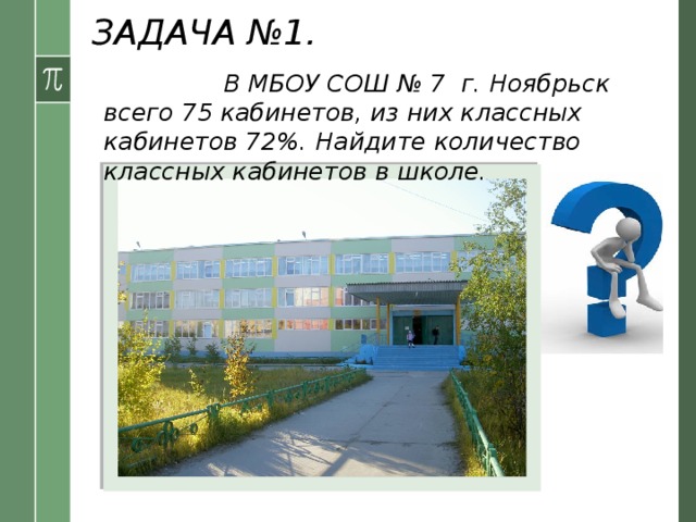 ЗАДАЧА №1. Условие: В МБОУ СОШ № 7 г. Ноябрьск всего 75 кабинетов, из них классных кабинетов 72%. Найдите количество классных кабинетов в школе.  