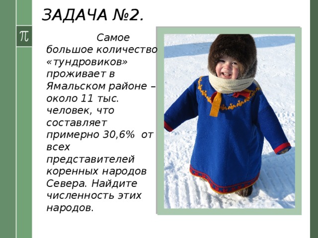 ЗАДАЧА №2. Условие: Самое большое количество «тундровиков» проживает в Ямальском районе – около 11 тыс. человек, что составляет примерно 30,6% от всех представителей коренных народов Севера. Найдите численность этих народов.  