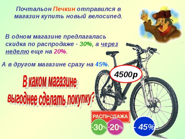 4500р Почтальон Печкин отправился в магазин купить новый велосипед. В одном магазине предлагалась скидка по распродаже - 30%, а через неделю еще на  20%.   А в другом магазине сразу на  45%.   - 45% 