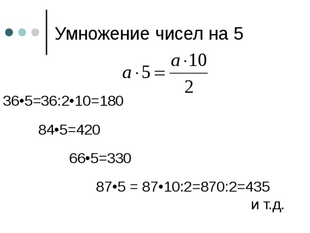 Умножение чисел на 5 36•5=36:2•10=180    84•5=420     66•5=330     87•5 = 87•10:2=870:2=435          и т.д. 