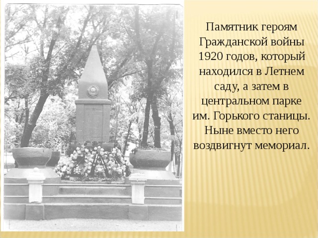 Памятник героям Гражданской войны 1920 годов, который находился в Летнем саду, а затем в центральном парке им. Горького станицы. Ныне вместо него воздвигнут мемориал. 