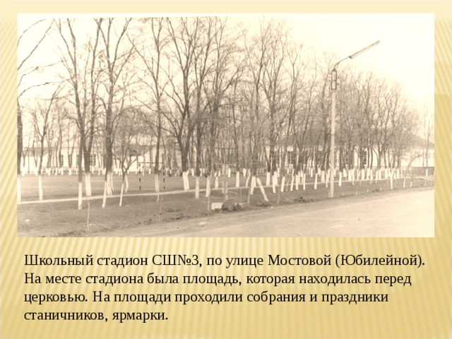 Школьный стадион СШ№3, по улице Мостовой (Юбилейной). На месте стадиона была площадь, которая находилась перед церковью. На площади проходили собрания и праздники станичников, ярмарки. 