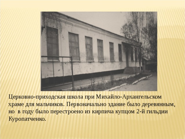 Церковно-приходская школа при Михайло-Архангельском храме для мальчиков. Первоначально здание было деревянным, но в году было перестроено из кирпича купцом 2-й гильдии Куропатченко. 