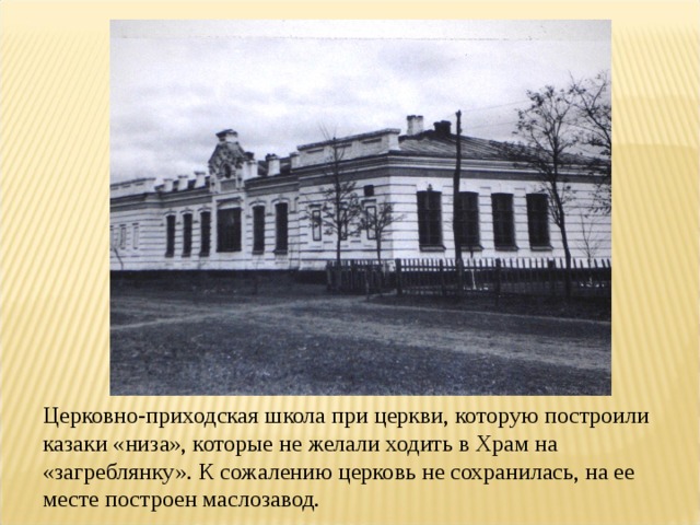 Церковно-приходская школа при церкви, которую построили казаки «низа», которые не желали ходить в Храм на «загреблянку». К сожалению церковь не сохранилась, на ее месте построен маслозавод. 