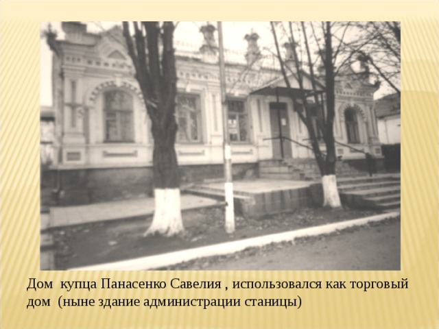 Дом купца Панасенко Савелия , использовался как торговый дом (ныне здание администрации станицы) 