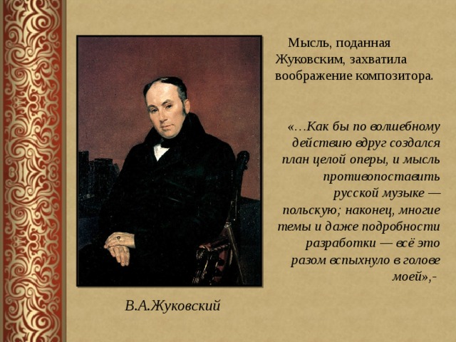  Мысль, поданная Жуковским, захватила воображение композитора. «…Как бы по волшебному действию вдруг создался план целой оперы, и мысль противопоставить русской музыке — польскую; наконец, многие темы и даже подробности разработки — всё это разом вспыхнуло в голове моей»,- В.А.Жуковский 